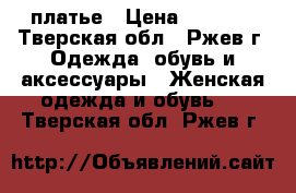 платье › Цена ­ 1 000 - Тверская обл., Ржев г. Одежда, обувь и аксессуары » Женская одежда и обувь   . Тверская обл.,Ржев г.